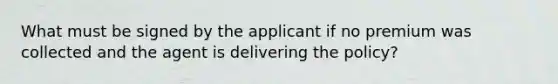 What must be signed by the applicant if no premium was collected and the agent is delivering the policy?