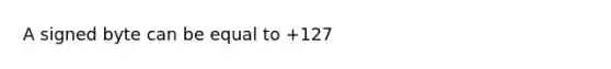 A signed byte can be equal to +127