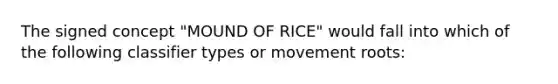 The signed concept "MOUND OF RICE" would fall into which of the following classifier types or movement roots: