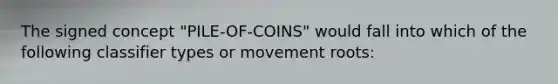 The signed concept "PILE-OF-COINS" would fall into which of the following classifier types or movement roots: