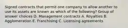 Signed contracts that permit one company to allow another to use its assets are known as which of the following? Group of answer choices D. Management contracts A. Royalties B. Agglomeration E. Franchising C. Licensing agreements