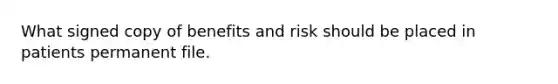 What signed copy of benefits and risk should be placed in patients permanent file.