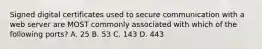 Signed digital certificates used to secure communication with a web server are MOST commonly associated with which of the following ports? A. 25 B. 53 C. 143 D. 443