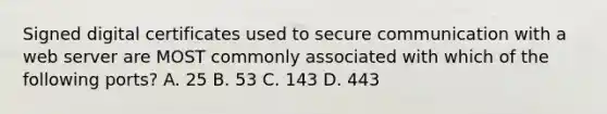 Signed digital certificates used to secure communication with a web server are MOST commonly associated with which of the following ports? A. 25 B. 53 C. 143 D. 443