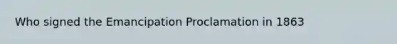 Who signed the Emancipation Proclamation in 1863