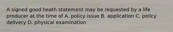 A signed good heath statement may be requested by a life producer at the time of A. policy issue B. application C. policy delivery D. physical examination