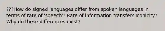 ???How do signed languages differ from spoken languages in terms of rate of 'speech'? Rate of information transfer? Iconicity? Why do these differences exist?