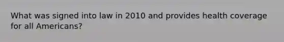 What was signed into law in 2010 and provides health coverage for all Americans?