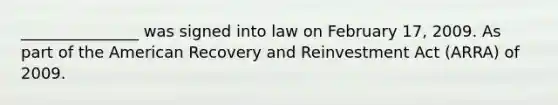 _______________ was signed into law on February 17, 2009. As part of the American Recovery and Reinvestment Act (ARRA) of 2009.