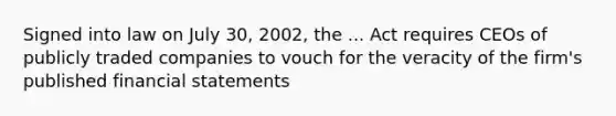 Signed into law on July 30, 2002, the ... Act requires CEOs of publicly traded companies to vouch for the veracity of the firm's published financial statements