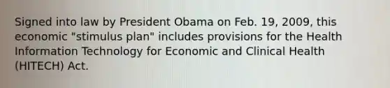 Signed into law by President Obama on Feb. 19, 2009, this economic "stimulus plan" includes provisions for the Health Information Technology for Economic and Clinical Health (HITECH) Act.