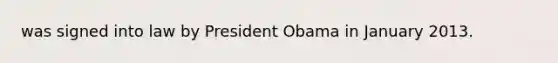 was signed into law by President Obama in January 2013.