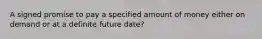 A signed promise to pay a specified amount of money either on demand or at a definite future date?