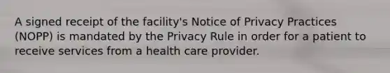 A signed receipt of the facility's Notice of Privacy Practices (NOPP) is mandated by the Privacy Rule in order for a patient to receive services from a health care provider.