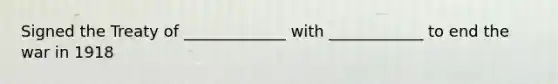 Signed the Treaty of _____________ with ____________ to end the war in 1918