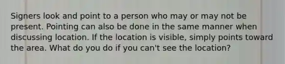 Signers look and point to a person who may or may not be present. Pointing can also be done in the same manner when discussing location. If the location is visible, simply points toward the area. What do you do if you can't see the location?