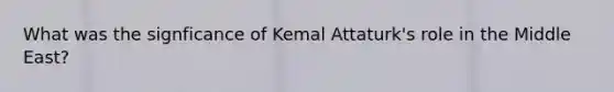 What was the signficance of Kemal Attaturk's role in the Middle East?