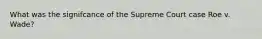 What was the signifcance of the Supreme Court case Roe v. Wade?