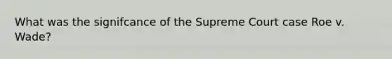 What was the signifcance of the Supreme Court case Roe v. Wade?