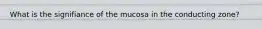 What is the signifiance of the mucosa in the conducting zone?