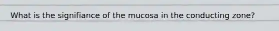 What is the signifiance of the mucosa in the conducting zone?