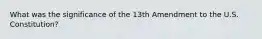 What was the significance of the 13th Amendment to the U.S. Constitution?