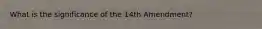 What is the significance of the 14th Amendment?