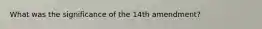 What was the significance of the 14th amendment?