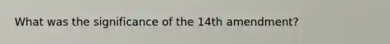 What was the significance of the 14th amendment?