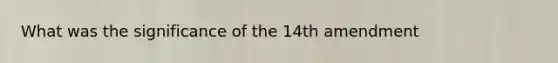 What was the significance of the 14th amendment