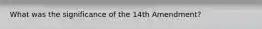 What was the significance of the 14th Amendment?