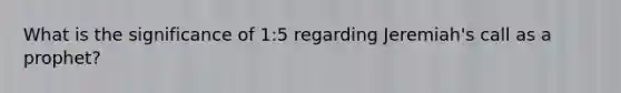 What is the significance of 1:5 regarding Jeremiah's call as a prophet?