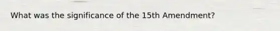 What was the significance of the 15th Amendment?