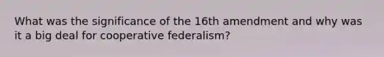 What was the significance of the 16th amendment and why was it a big deal for cooperative federalism?