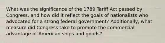 What was the significance of the 1789 Tariff Act passed by Congress, and how did it reflect the goals of nationalists who advocated for a strong federal government? Additionally, what measure did Congress take to promote the commercial advantage of American ships and goods?