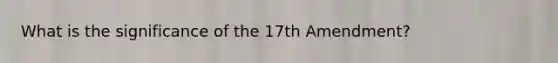 What is the significance of the 17th Amendment?