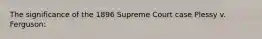 The significance of the 1896 Supreme Court case Plessy v. Ferguson: