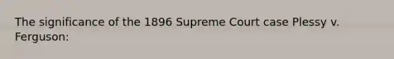 The significance of the 1896 Supreme Court case Plessy v. Ferguson: