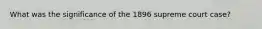What was the significance of the 1896 supreme court case?