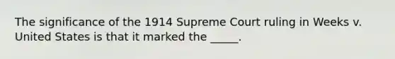 The significance of the 1914 Supreme Court ruling in Weeks v. United States is that it marked the _____.