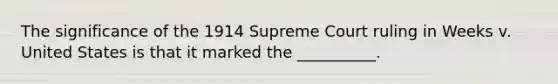 The significance of the 1914 Supreme Court ruling in Weeks v. United States is that it marked the __________.