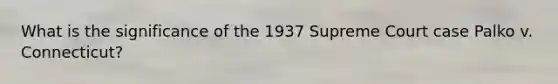 What is the significance of the 1937 Supreme Court case Palko v. Connecticut?