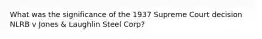 What was the significance of the 1937 Supreme Court decision NLRB v Jones & Laughlin Steel Corp?