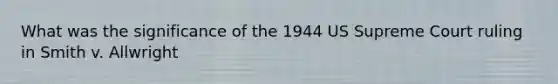 What was the significance of the 1944 US Supreme Court ruling in Smith v. Allwright