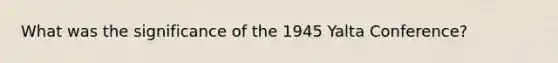 What was the significance of the 1945 Yalta Conference?