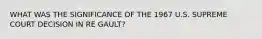 WHAT WAS THE SIGNIFICANCE OF THE 1967 U.S. SUPREME COURT DECISION IN RE GAULT?