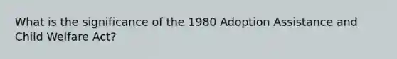 What is the significance of the 1980 Adoption Assistance and Child Welfare Act?