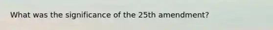 What was the significance of the 25th amendment?