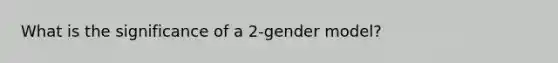 What is the significance of a 2-gender model?