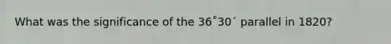 What was the significance of the 36˚30´ parallel in 1820?